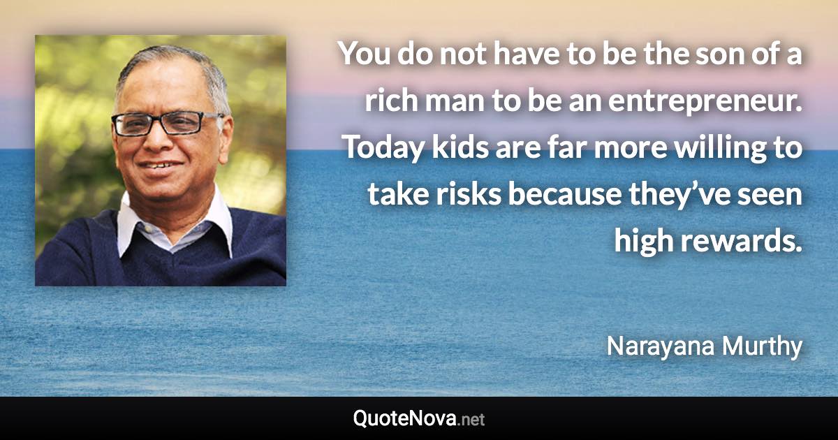 You do not have to be the son of a rich man to be an entrepreneur. Today kids are far more willing to take risks because they’ve seen high rewards. - Narayana Murthy quote