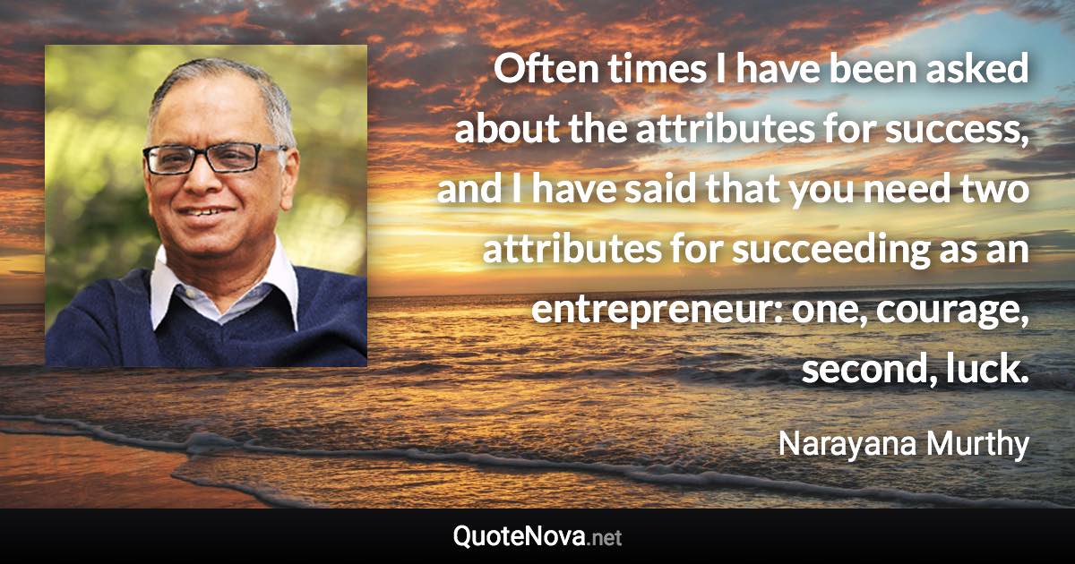 Often times I have been asked about the attributes for success, and I have said that you need two attributes for succeeding as an entrepreneur: one, courage, second, luck. - Narayana Murthy quote