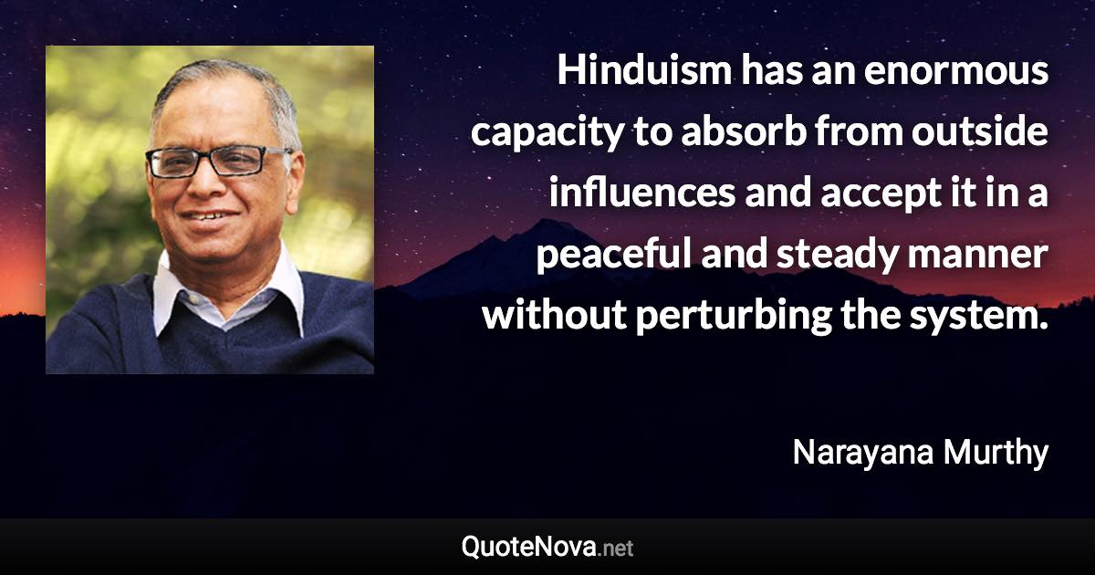 Hinduism has an enormous capacity to absorb from outside influences and accept it in a peaceful and steady manner without perturbing the system. - Narayana Murthy quote