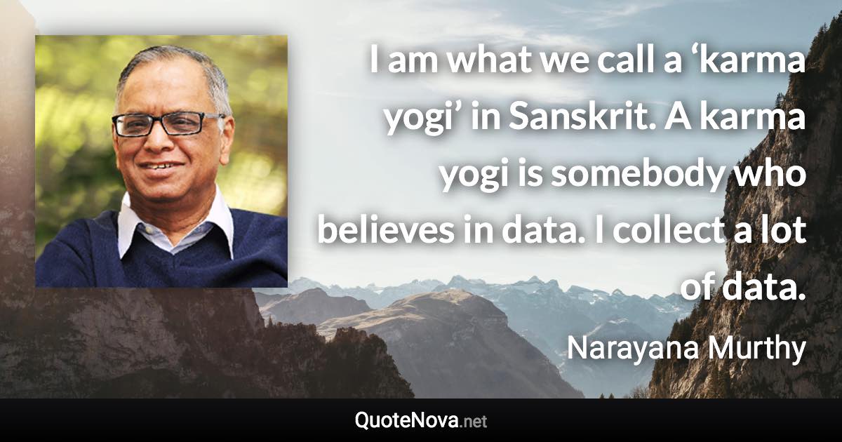 I am what we call a ‘karma yogi’ in Sanskrit. A karma yogi is somebody who believes in data. I collect a lot of data. - Narayana Murthy quote