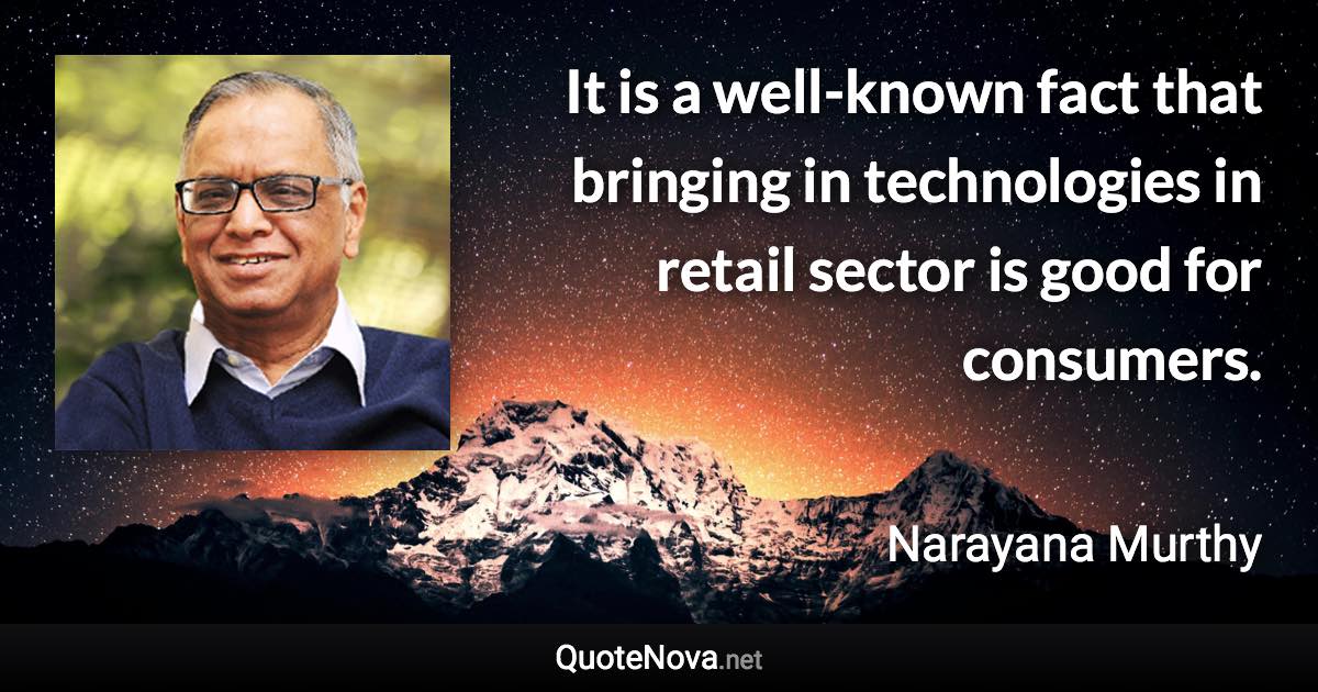 It is a well-known fact that bringing in technologies in retail sector is good for consumers. - Narayana Murthy quote