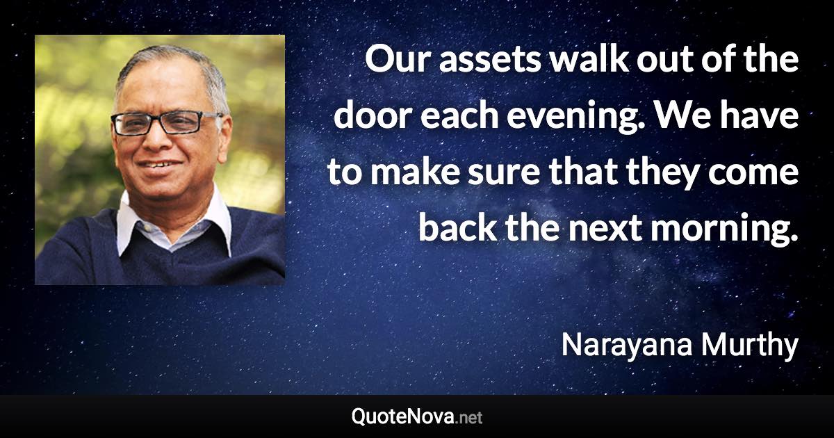 Our assets walk out of the door each evening. We have to make sure that they come back the next morning. - Narayana Murthy quote