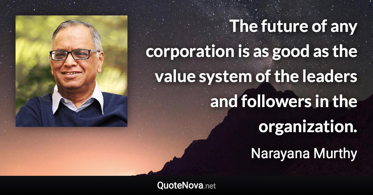 The future of any corporation is as good as the value system of the leaders and followers in the organization. - Narayana Murthy quote