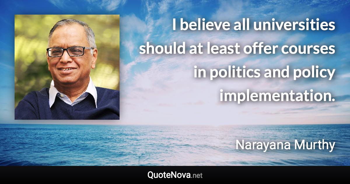 I believe all universities should at least offer courses in politics and policy implementation. - Narayana Murthy quote