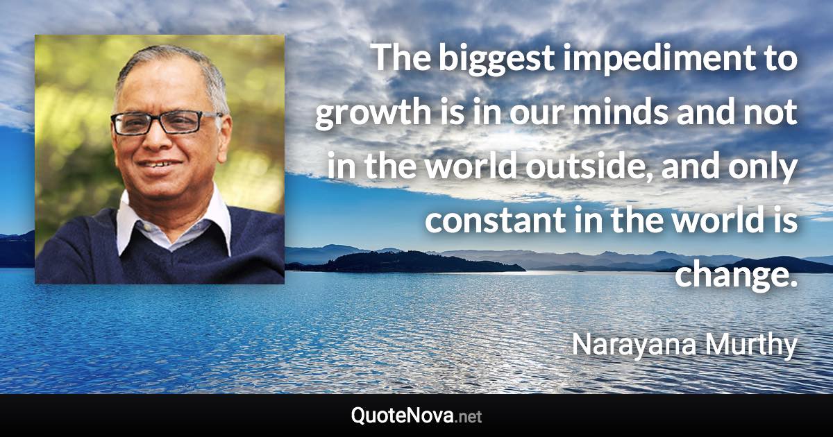 The biggest impediment to growth is in our minds and not in the world outside, and only constant in the world is change. - Narayana Murthy quote