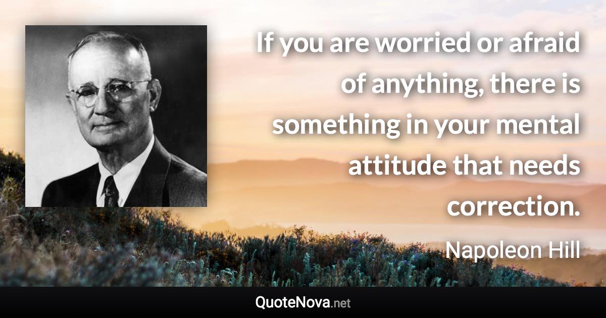If you are worried or afraid of anything, there is something in your mental attitude that needs correction. - Napoleon Hill quote