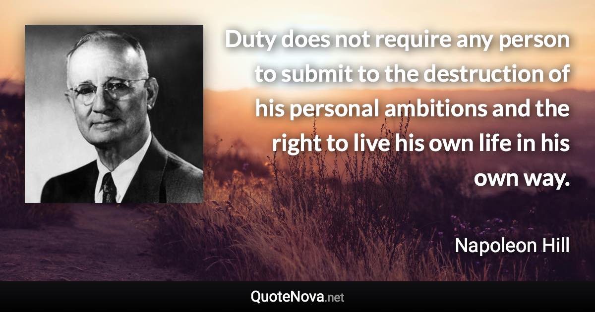 Duty does not require any person to submit to the destruction of his personal ambitions and the right to live his own life in his own way. - Napoleon Hill quote