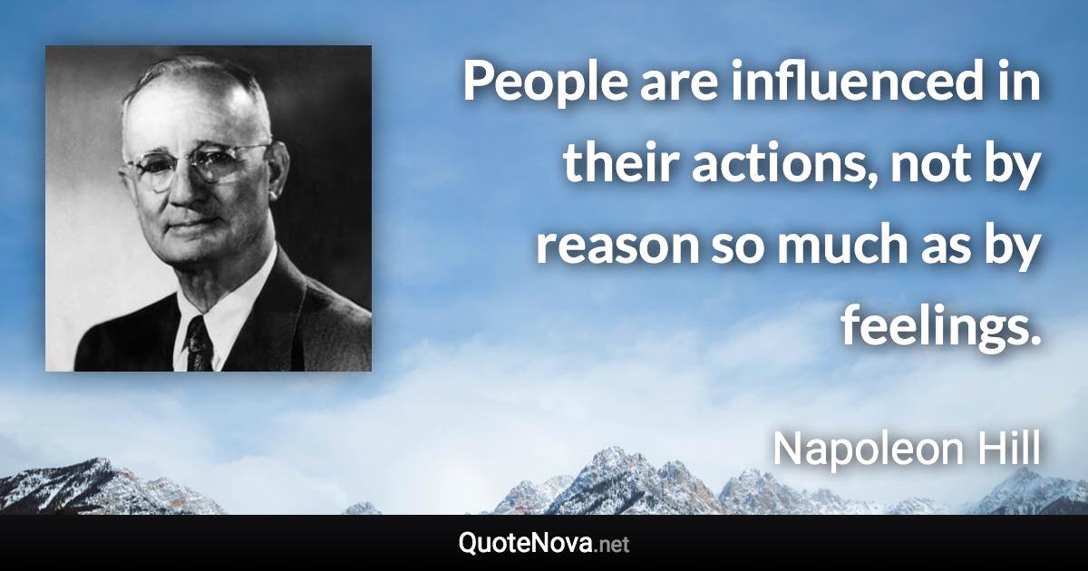 People are influenced in their actions, not by reason so much as by feelings. - Napoleon Hill quote