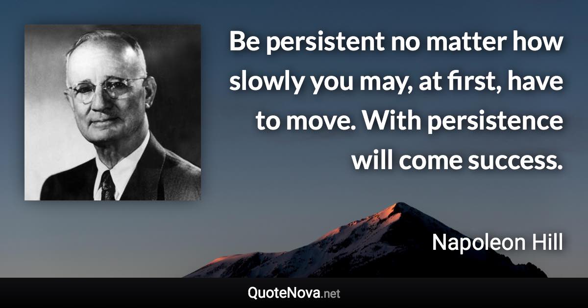 Be persistent no matter how slowly you may, at first, have to move. With persistence will come success. - Napoleon Hill quote