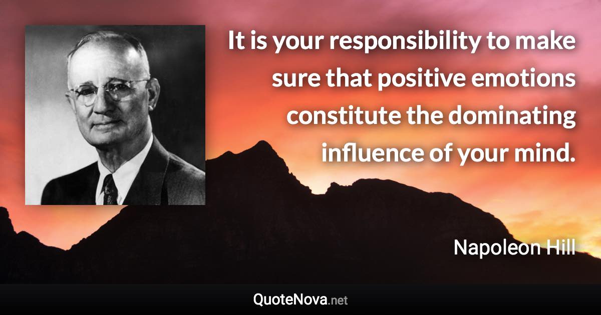 It is your responsibility to make sure that positive emotions constitute the dominating influence of your mind. - Napoleon Hill quote