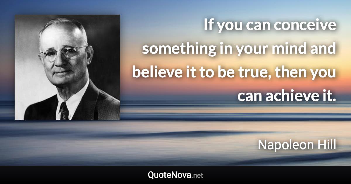 If you can conceive something in your mind and believe it to be true, then you can achieve it. - Napoleon Hill quote