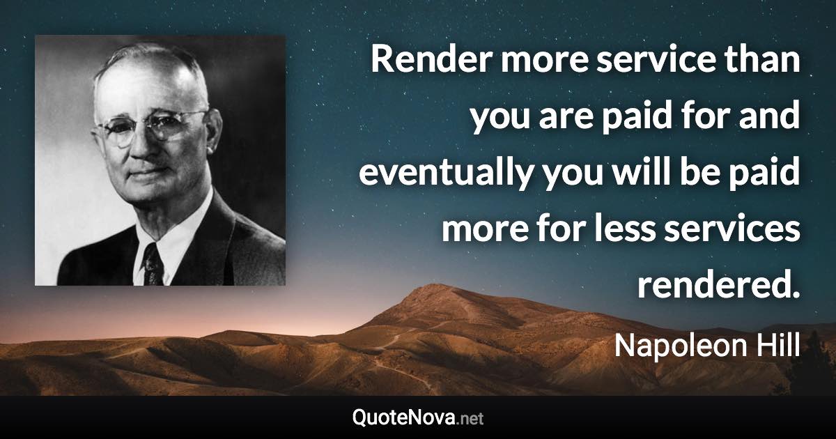 Render more service than you are paid for and eventually you will be paid more for less services rendered. - Napoleon Hill quote