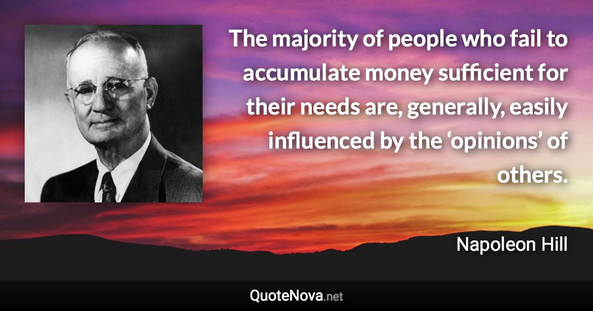 The majority of people who fail to accumulate money sufficient for their needs are, generally, easily influenced by the ‘opinions’ of others. - Napoleon Hill quote