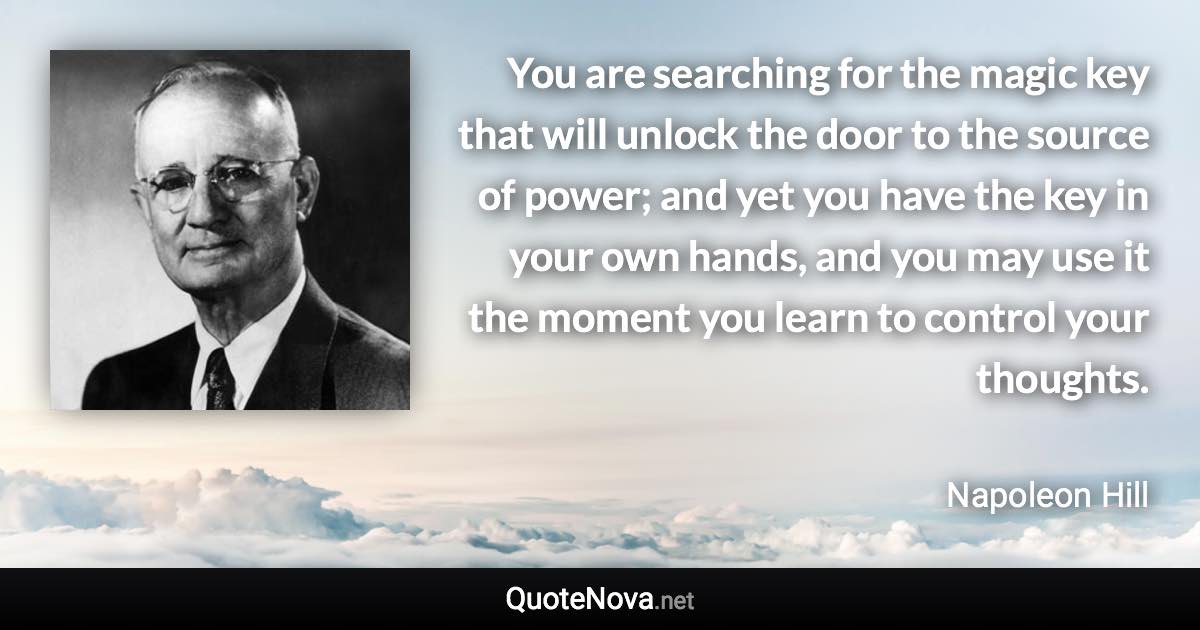 You are searching for the magic key that will unlock the door to the source of power; and yet you have the key in your own hands, and you may use it the moment you learn to control your thoughts. - Napoleon Hill quote