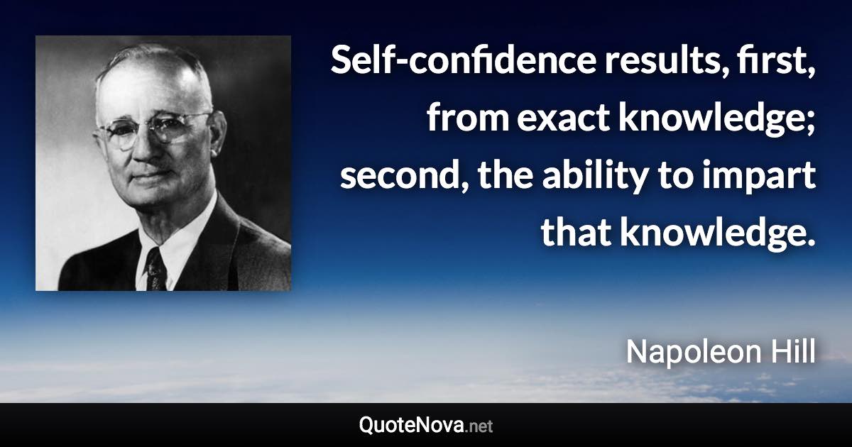 Self-confidence results, first, from exact knowledge; second, the ability to impart that knowledge. - Napoleon Hill quote