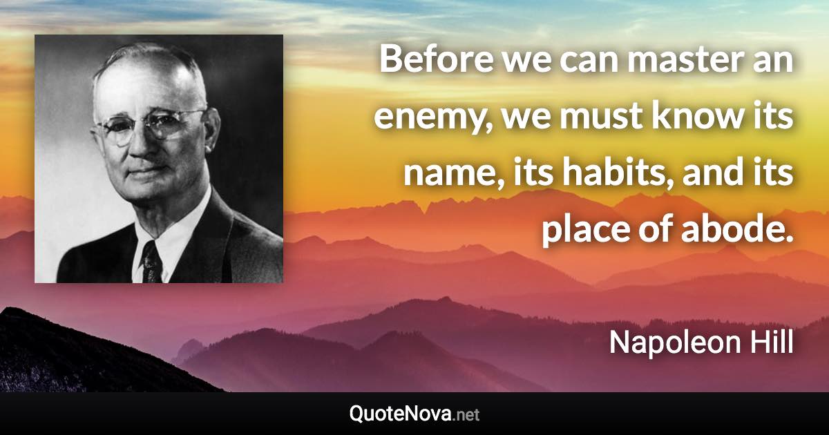 Before we can master an enemy, we must know its name, its habits, and its place of abode. - Napoleon Hill quote