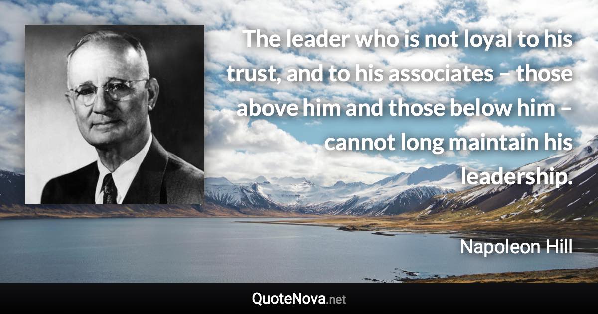 The leader who is not loyal to his trust, and to his associates – those above him and those below him – cannot long maintain his leadership. - Napoleon Hill quote