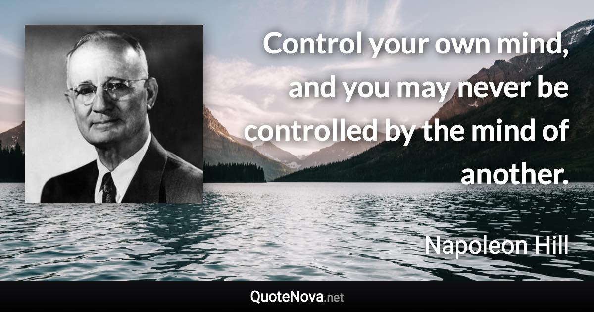 Control your own mind, and you may never be controlled by the mind of another. - Napoleon Hill quote