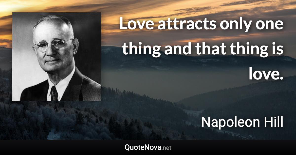 Love attracts only one thing and that thing is love. - Napoleon Hill quote