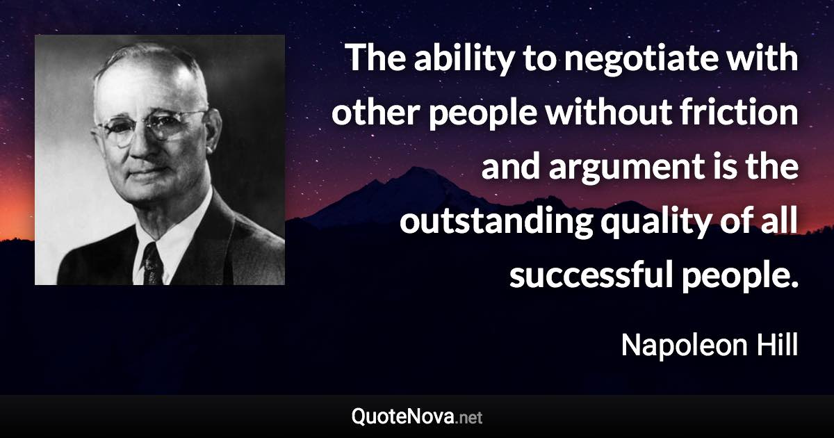 The ability to negotiate with other people without friction and argument is the outstanding quality of all successful people. - Napoleon Hill quote