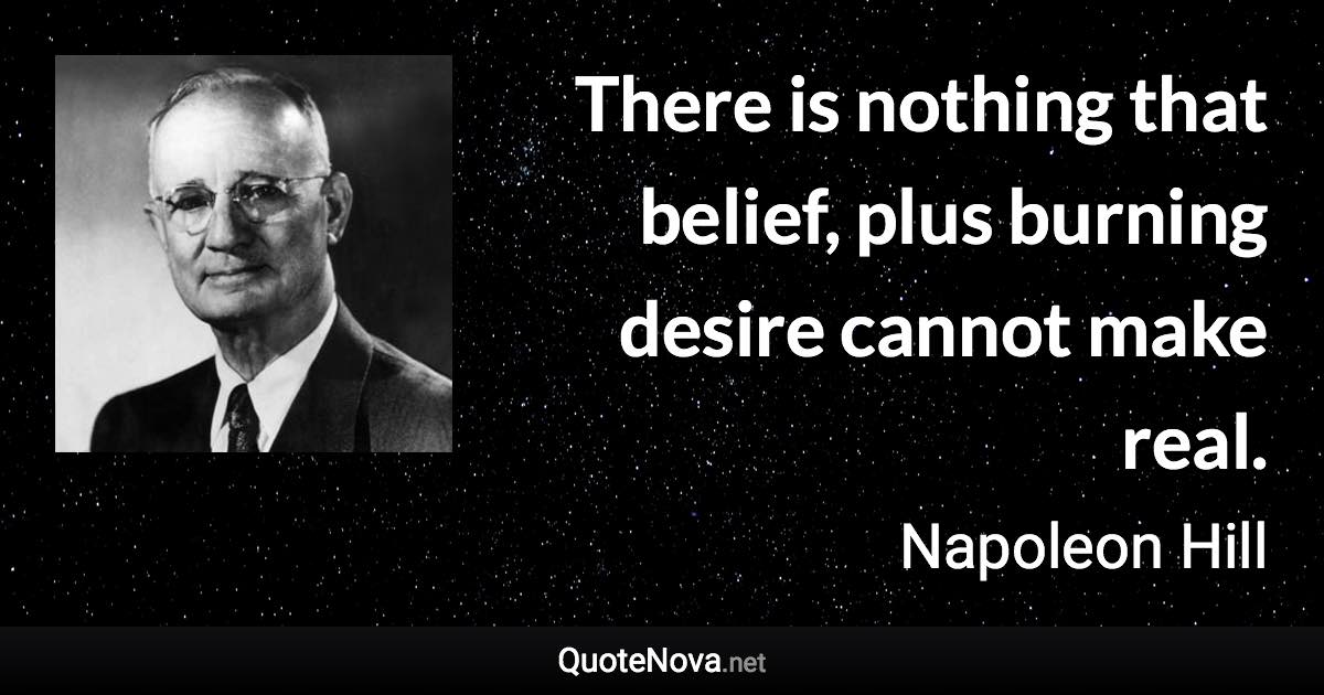 There is nothing that belief, plus burning desire cannot make real. - Napoleon Hill quote