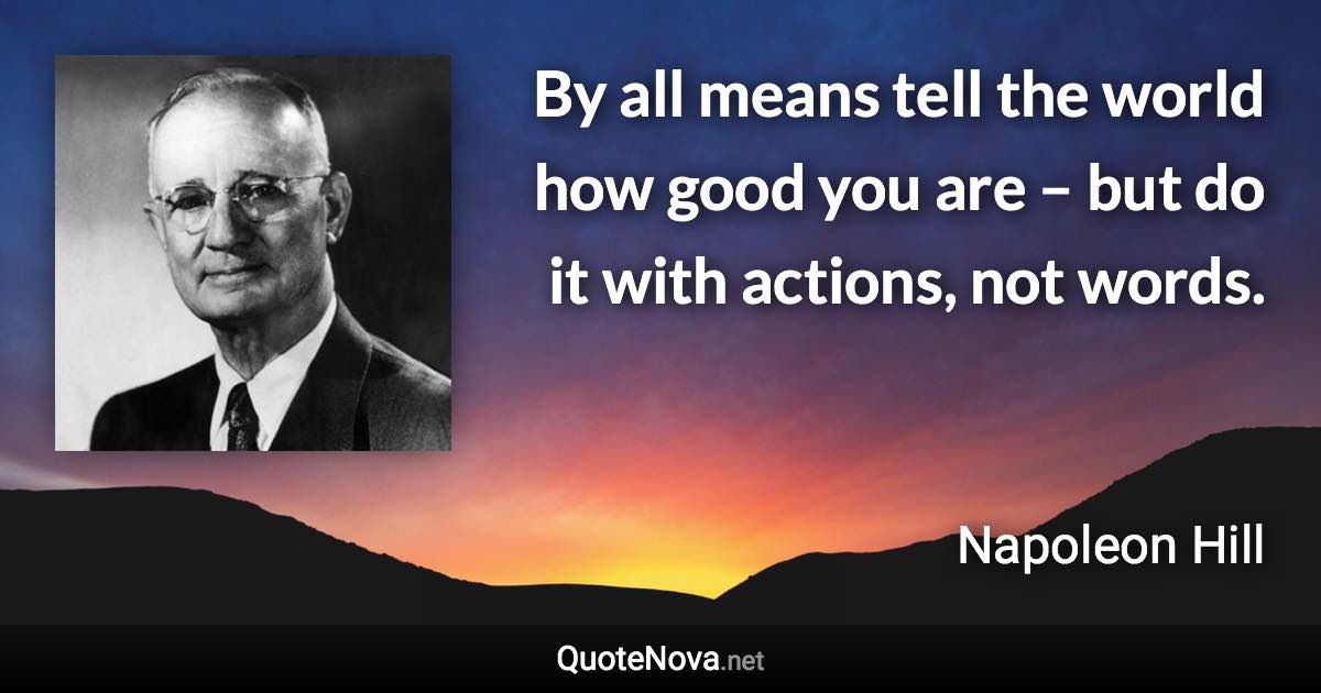 By all means tell the world how good you are – but do it with actions, not words. - Napoleon Hill quote