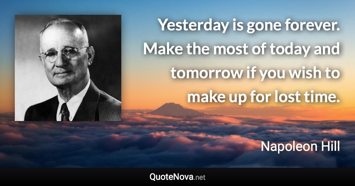Yesterday is gone forever. Make the most of today and tomorrow if you wish to make up for lost time. - Napoleon Hill quote