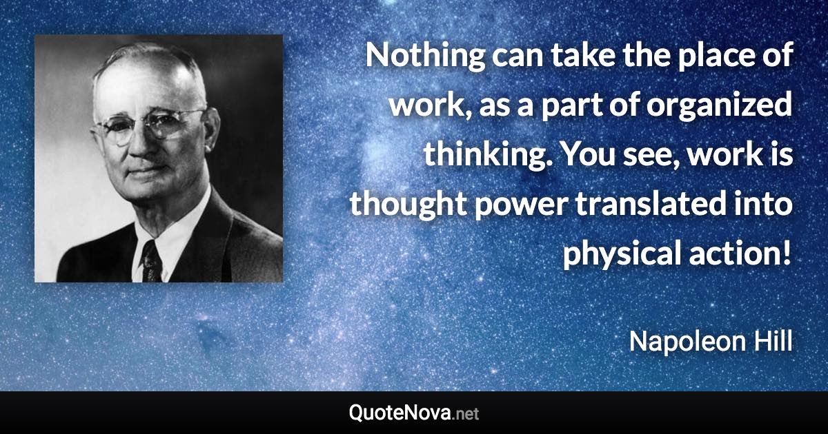 Nothing can take the place of work, as a part of organized thinking. You see, work is thought power translated into physical action! - Napoleon Hill quote