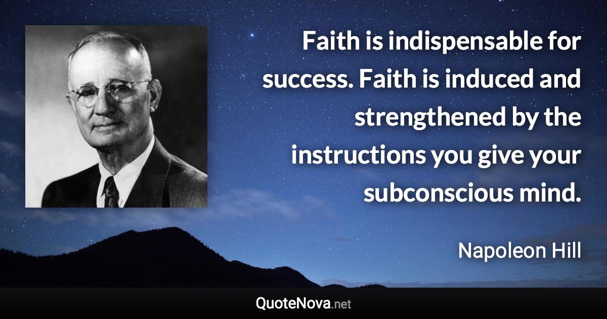 Faith is indispensable for success. Faith is induced and strengthened by the instructions you give your subconscious mind. - Napoleon Hill quote