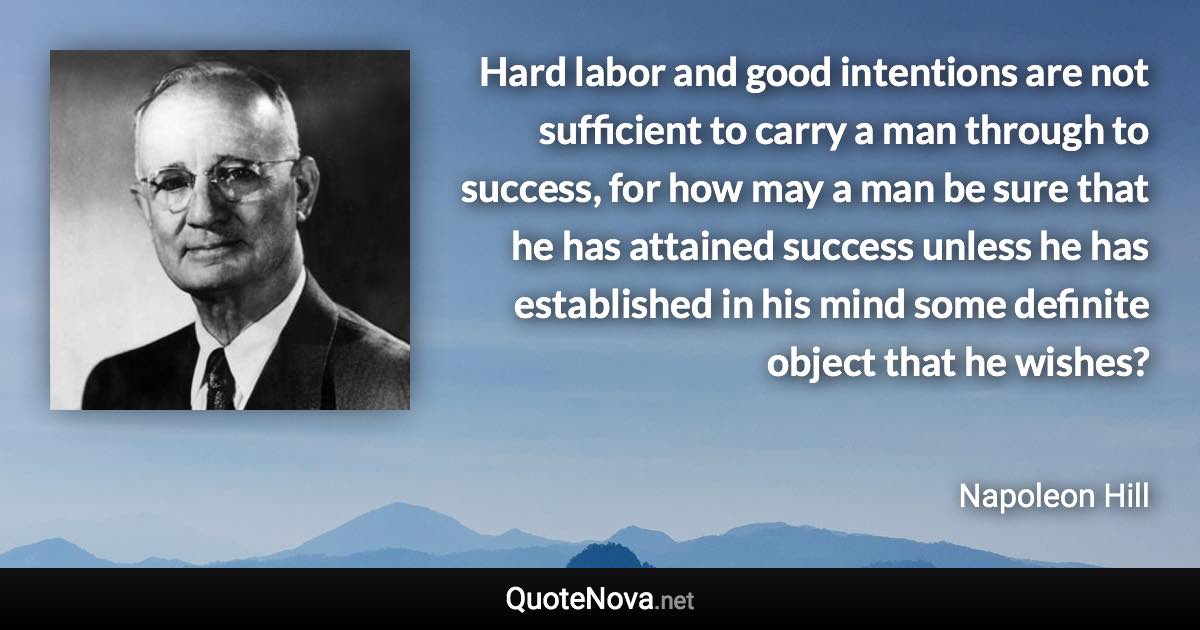 Hard labor and good intentions are not sufficient to carry a man through to success, for how may a man be sure that he has attained success unless he has established in his mind some definite object that he wishes? - Napoleon Hill quote