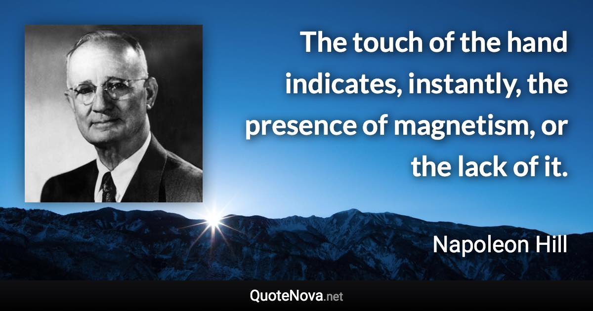 The touch of the hand indicates, instantly, the presence of magnetism, or the lack of it. - Napoleon Hill quote