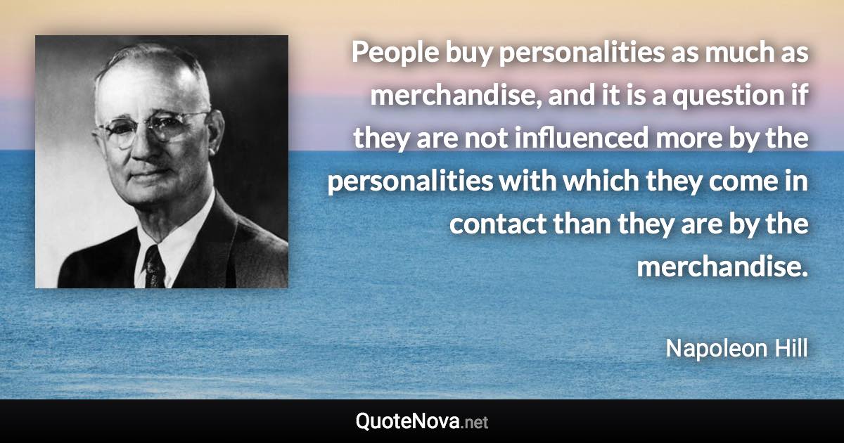 People buy personalities as much as merchandise, and it is a question if they are not influenced more by the personalities with which they come in contact than they are by the merchandise. - Napoleon Hill quote