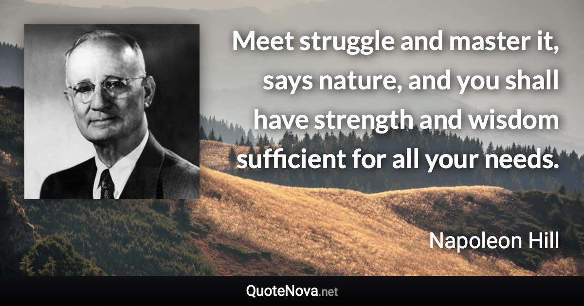 Meet struggle and master it, says nature, and you shall have strength and wisdom sufficient for all your needs. - Napoleon Hill quote