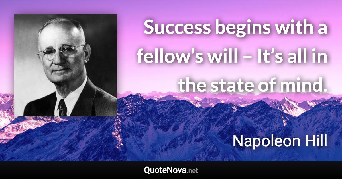 Success begins with a fellow’s will – It’s all in the state of mind. - Napoleon Hill quote