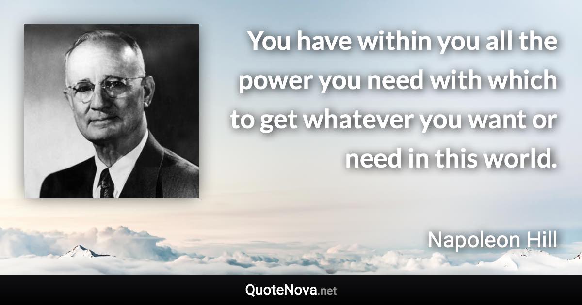 You have within you all the power you need with which to get whatever you want or need in this world. - Napoleon Hill quote