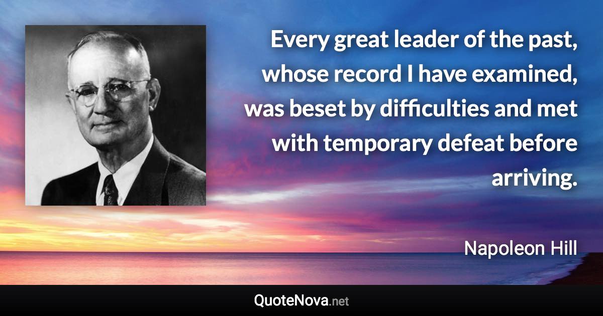 Every great leader of the past, whose record I have examined, was beset by difficulties and met with temporary defeat before arriving. - Napoleon Hill quote