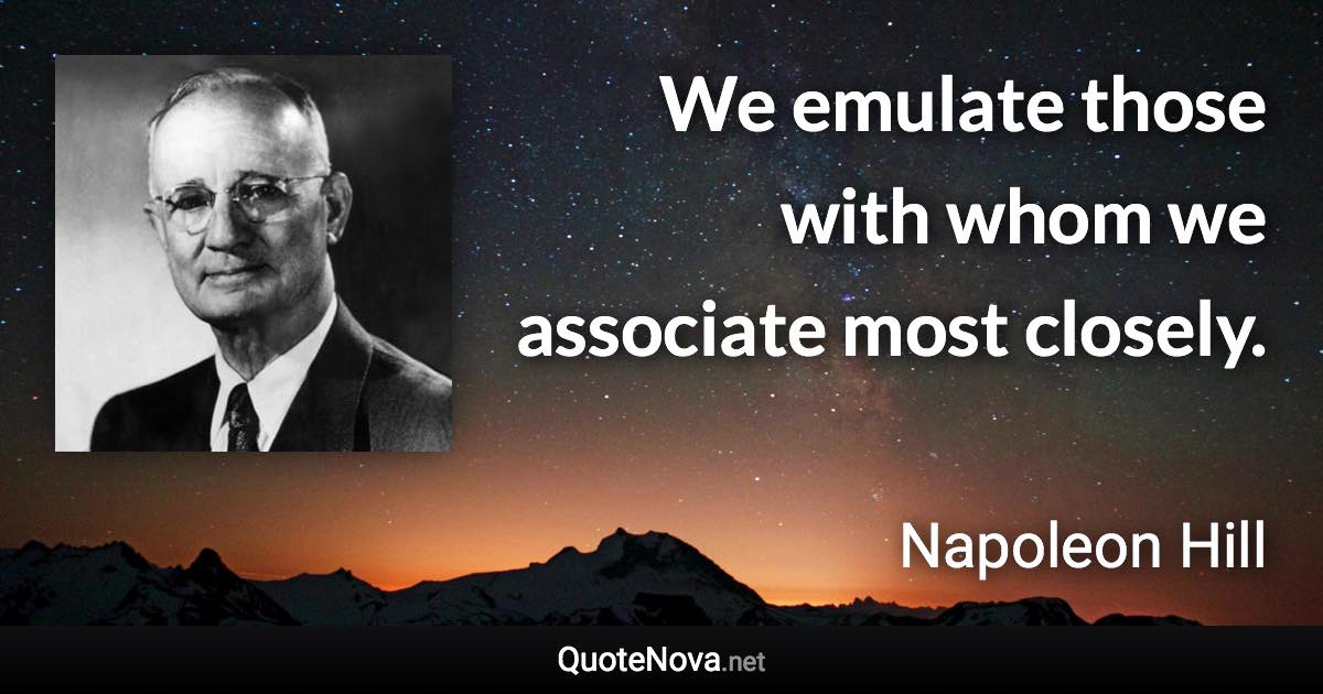 We emulate those with whom we associate most closely. - Napoleon Hill quote