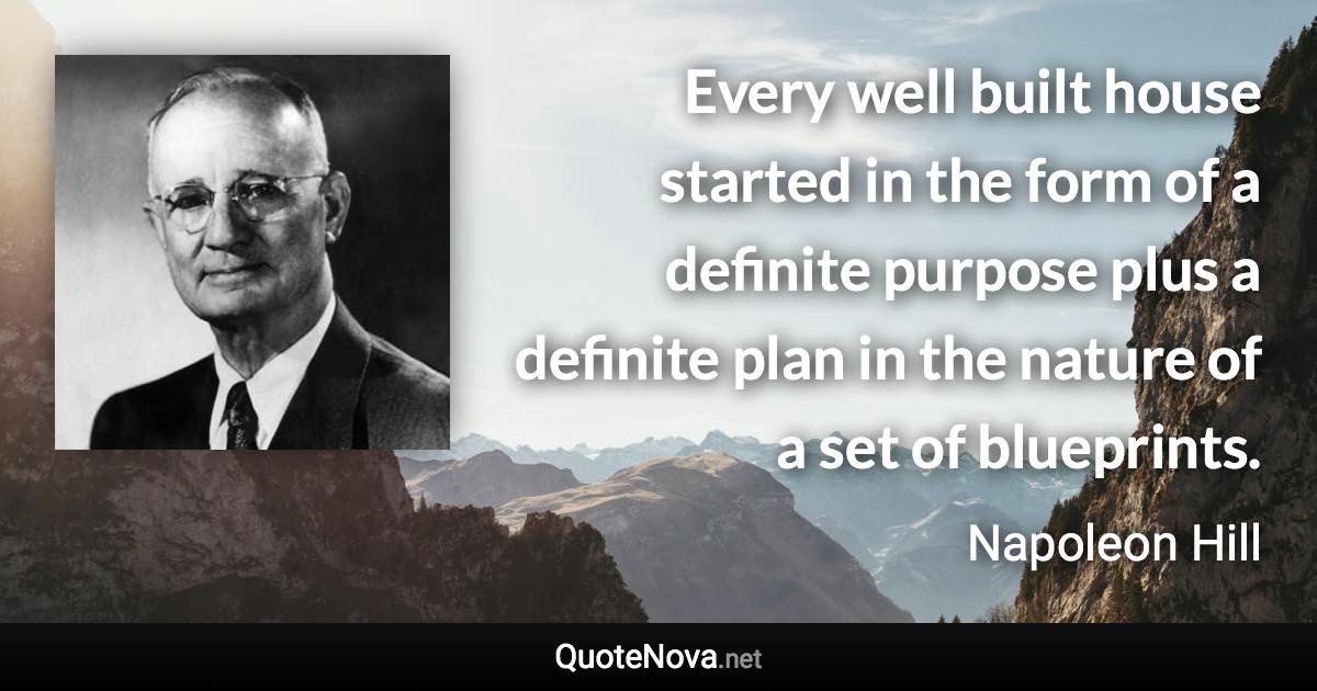 Every well built house started in the form of a definite purpose plus a definite plan in the nature of a set of blueprints. - Napoleon Hill quote