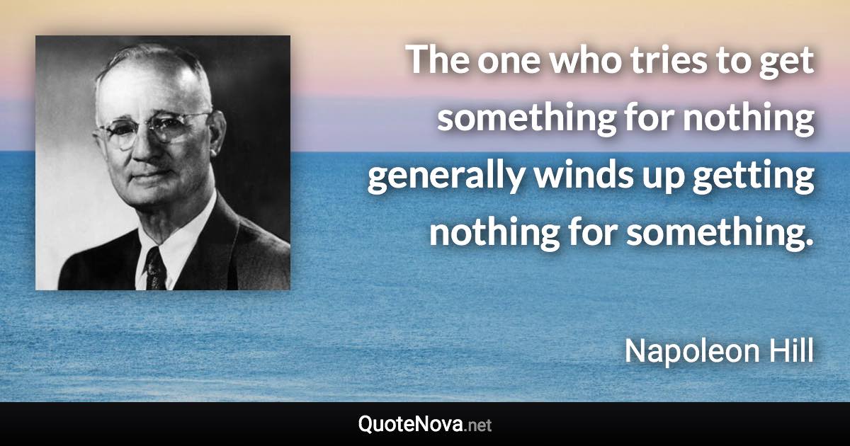 The one who tries to get something for nothing generally winds up getting nothing for something. - Napoleon Hill quote