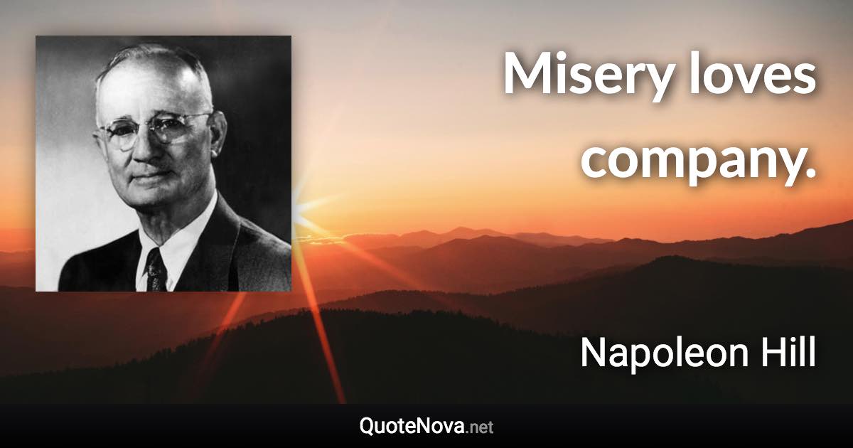 Misery loves company. - Napoleon Hill quote