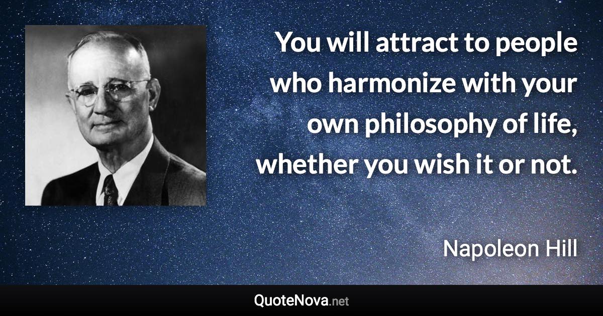 You will attract to  people who harmonize with your own philosophy of life, whether you wish it or not. - Napoleon Hill quote