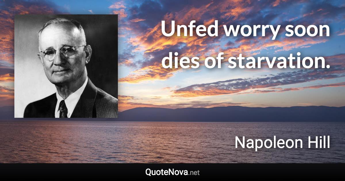 Unfed worry soon dies of starvation. - Napoleon Hill quote