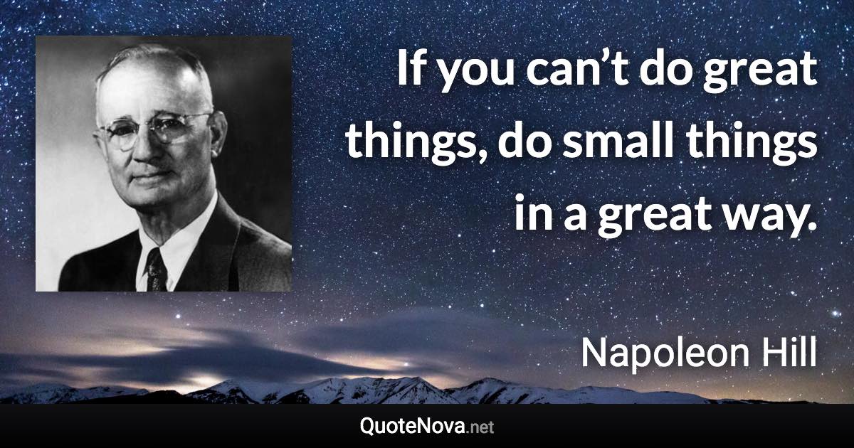 If you can’t do great things, do small things in a great way. - Napoleon Hill quote