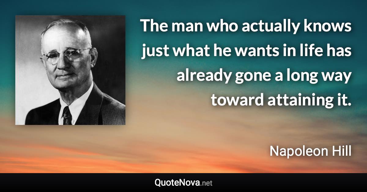 The man who actually knows just what he wants in life has already gone a long way toward attaining it. - Napoleon Hill quote