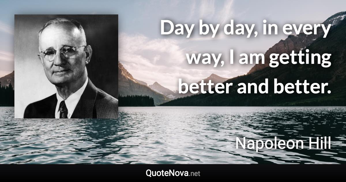 Day by day, in every way, I am getting better and better. - Napoleon Hill quote