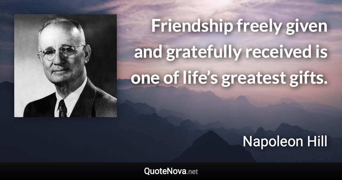 Friendship freely given and gratefully received is one of life’s greatest gifts. - Napoleon Hill quote