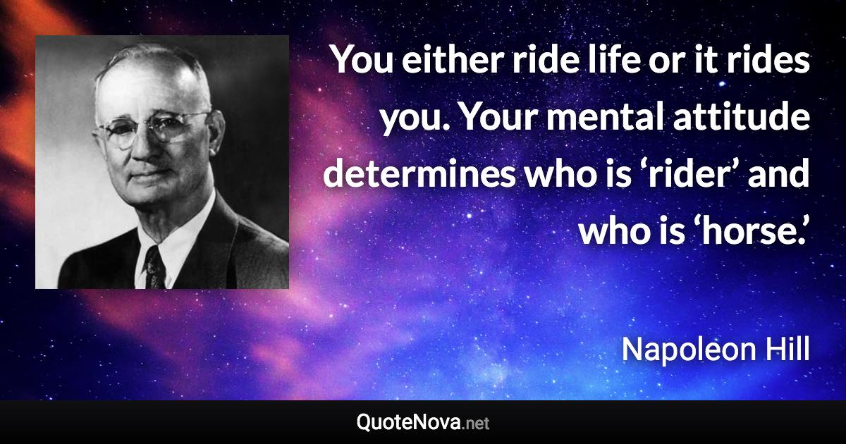 You either ride life or it rides you. Your mental attitude determines who is ‘rider’ and who is ‘horse.’ - Napoleon Hill quote