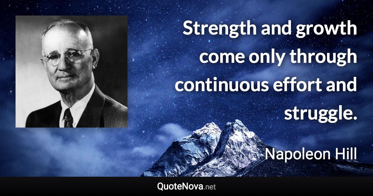 Strength and growth come only through continuous effort and struggle. - Napoleon Hill quote