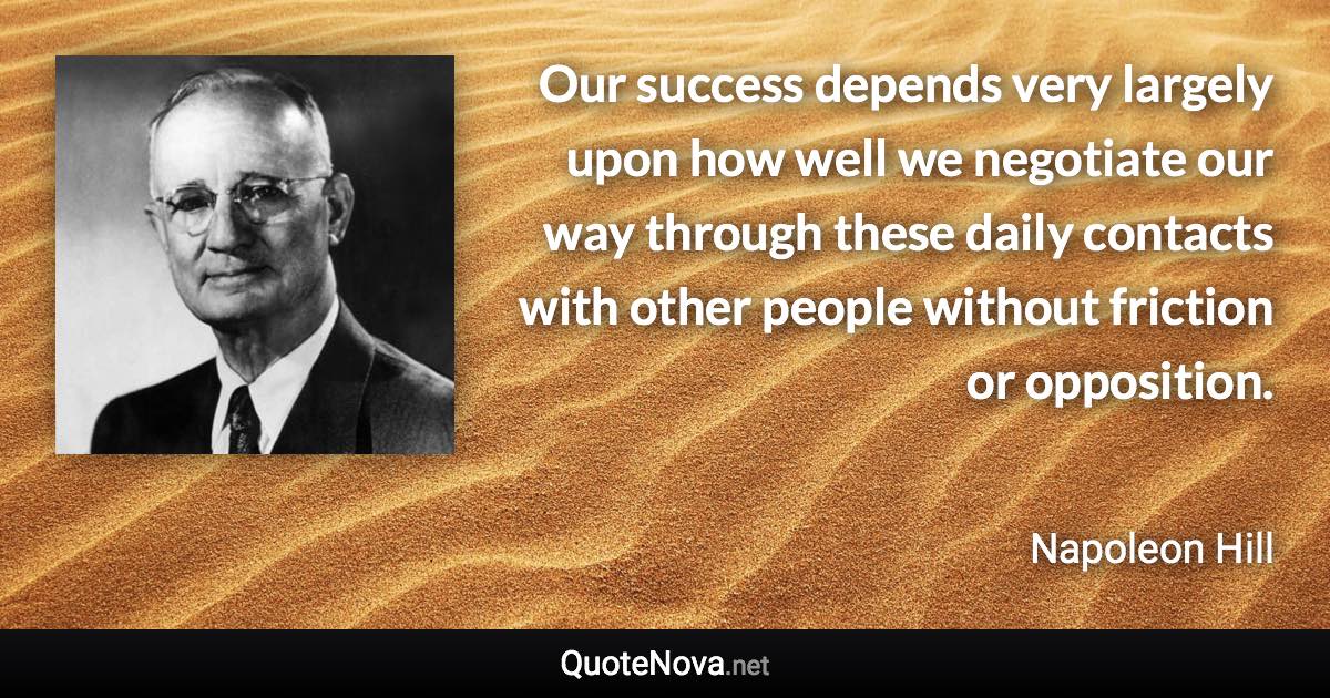 Our success depends very largely upon how well we negotiate our way through these daily contacts with other people without friction or opposition. - Napoleon Hill quote