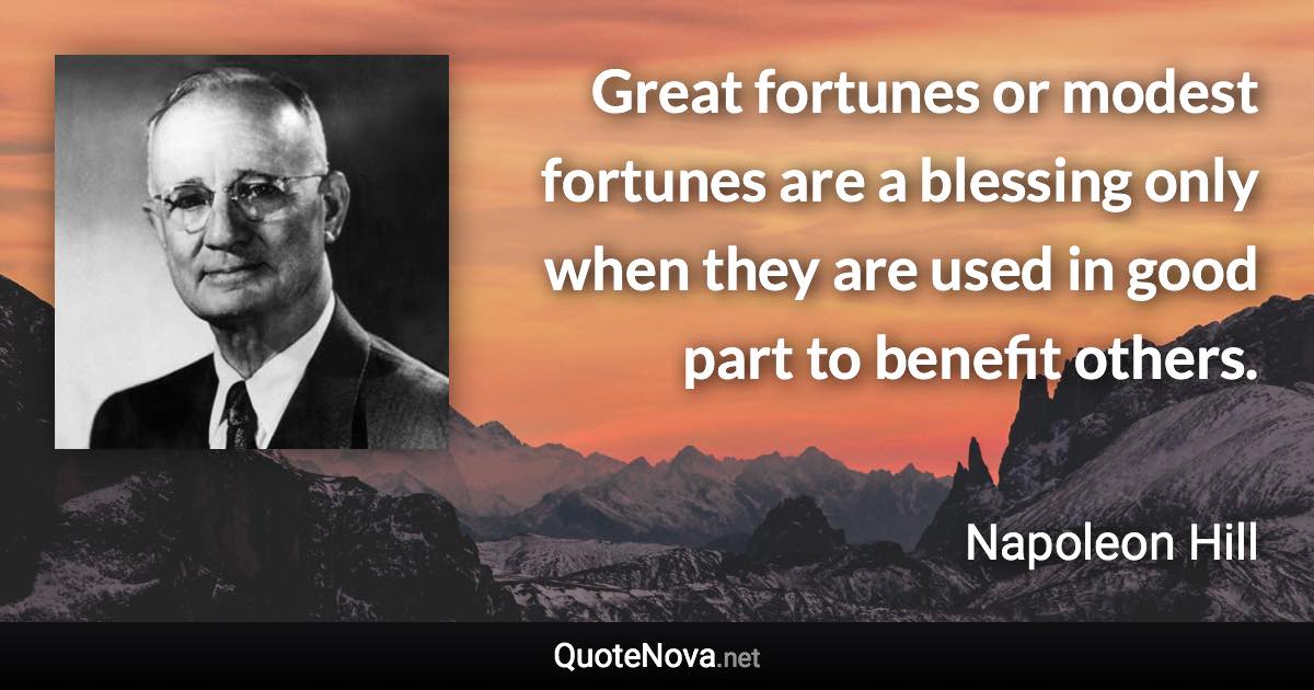 Great fortunes or modest fortunes are a blessing only when they are used in good part to benefit others. - Napoleon Hill quote